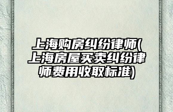 上海購(gòu)房糾紛律師(上海房屋買賣糾紛律師費(fèi)用收取標(biāo)準(zhǔn))