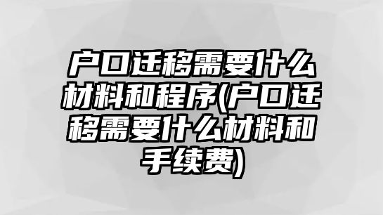 戶口遷移需要什么材料和程序(戶口遷移需要什么材料和手續費)