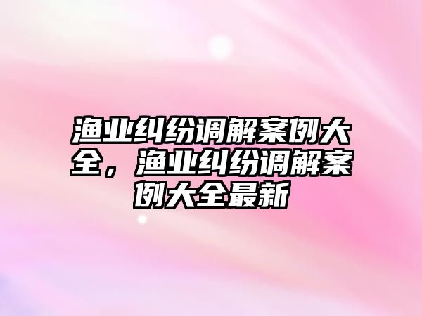 漁業糾紛調解案例大全，漁業糾紛調解案例大全最新