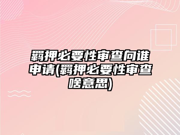 羈押必要性審查向誰申請(羈押必要性審查啥意思)