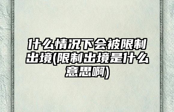 什么情況下會(huì)被限制出境(限制出境是什么意思啊)