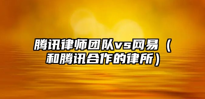 騰訊律師團隊vs網易（和騰訊合作的律所）