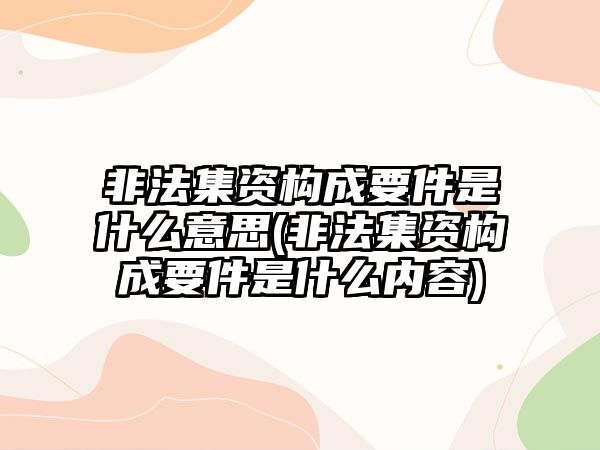 非法集資構成要件是什么意思(非法集資構成要件是什么內容)