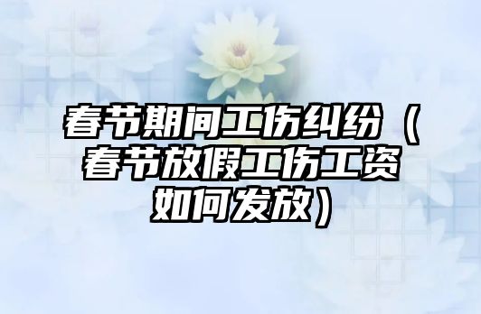 春節期間工傷糾紛（春節放假工傷工資如何發放）