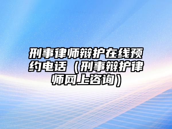 刑事律師辯護在線預約電話（刑事辯護律師網上咨詢）