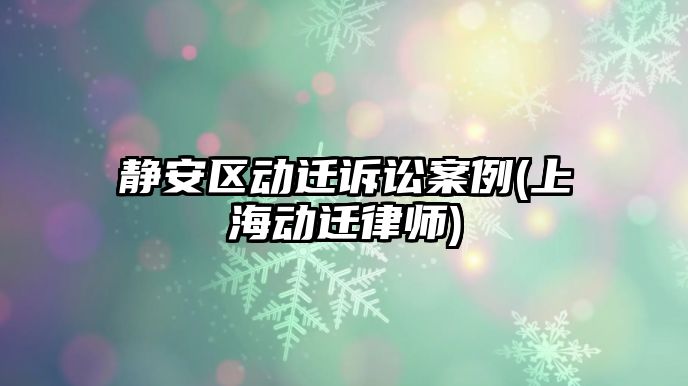 靜安區動遷訴訟案例(上海動遷律師)