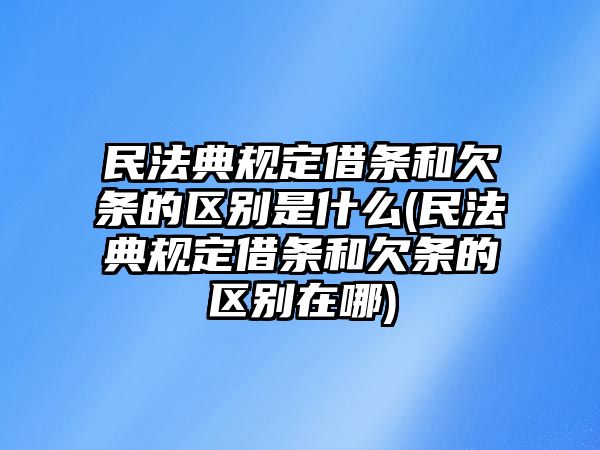 民法典規定借條和欠條的區別是什么(民法典規定借條和欠條的區別在哪)