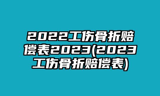 2022工傷骨折賠償表2023(2023工傷骨折賠償表)