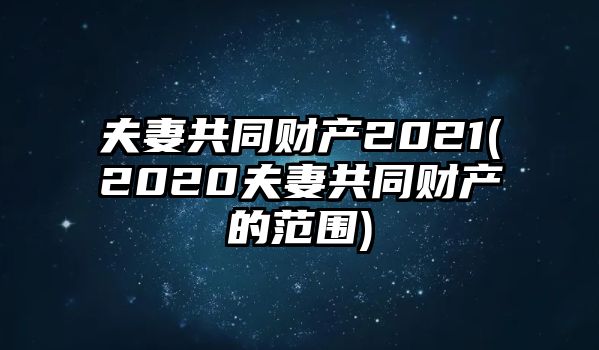 夫妻共同財(cái)產(chǎn)2021(2020夫妻共同財(cái)產(chǎn)的范圍)