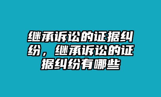 繼承訴訟的證據糾紛，繼承訴訟的證據糾紛有哪些