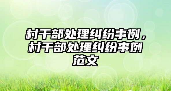 村干部處理糾紛事例，村干部處理糾紛事例范文