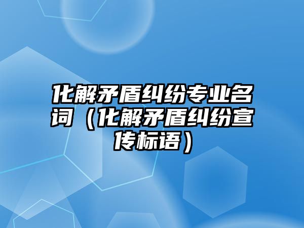 化解矛盾糾紛專業名詞（化解矛盾糾紛宣傳標語）