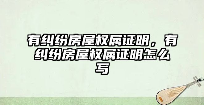 有糾紛房屋權屬證明，有糾紛房屋權屬證明怎么寫