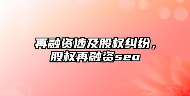 再融資涉及股權糾紛，股權再融資seo