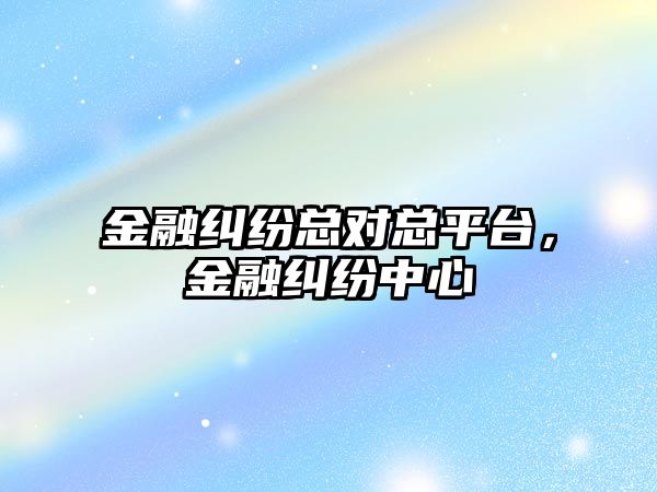 金融糾紛總對總平臺，金融糾紛中心