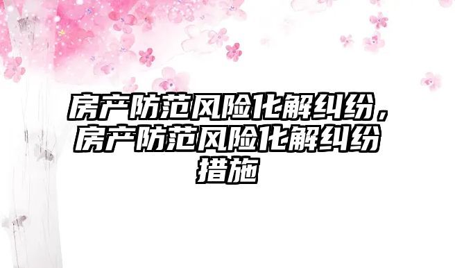 房產防范風險化解糾紛，房產防范風險化解糾紛措施