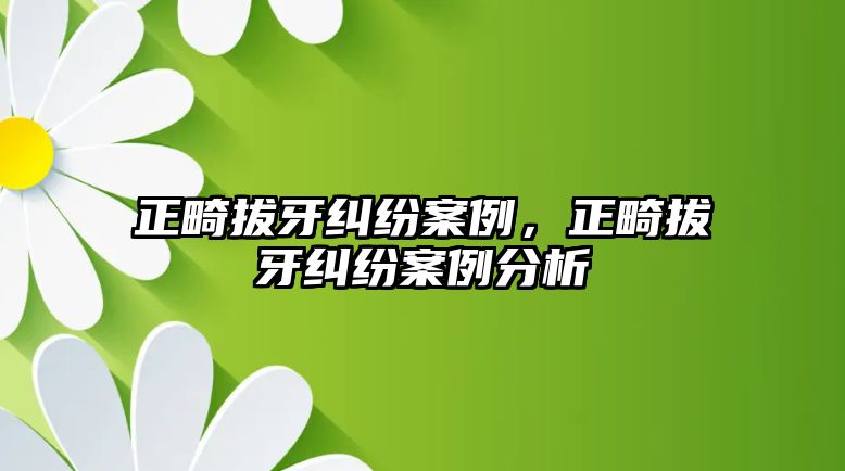 正畸拔牙糾紛案例，正畸拔牙糾紛案例分析