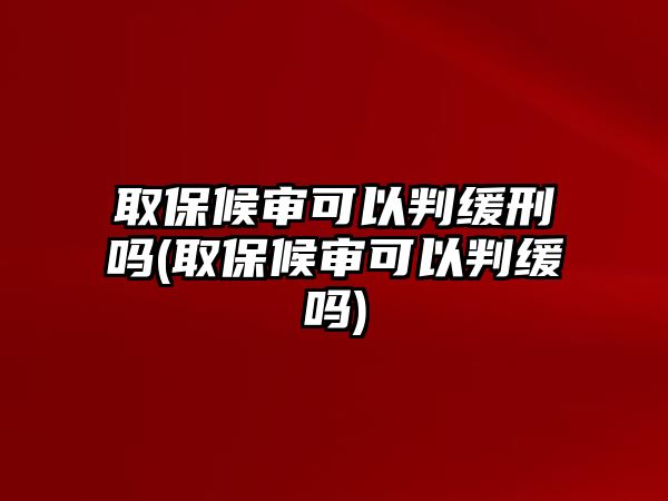 取保候審可以判緩刑嗎(取保候審可以判緩嗎)