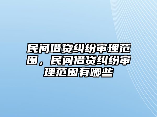 民間借貸糾紛審理范圍，民間借貸糾紛審理范圍有哪些