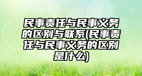 民事責(zé)任與民事義務(wù)的區(qū)別與聯(lián)系(民事責(zé)任與民事義務(wù)的區(qū)別是什么)