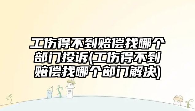 工傷得不到賠償找哪個部門投訴(工傷得不到賠償找哪個部門解決)