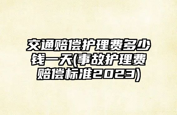 交通賠償護理費多少錢一天(事故護理費賠償標準2023)