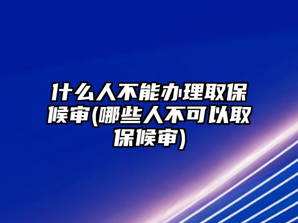 什么人不能辦理取保候審(哪些人不可以取保候審)