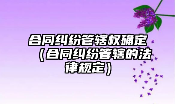 合同糾紛管轄權確定（合同糾紛管轄的法律規定）