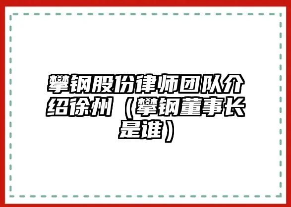 攀鋼股份律師團隊介紹徐州（攀鋼董事長是誰）