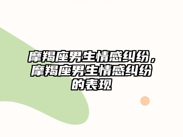 摩羯座男生情感糾紛，摩羯座男生情感糾紛的表現