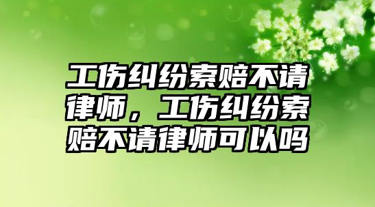 工傷糾紛索賠不請律師，工傷糾紛索賠不請律師可以嗎