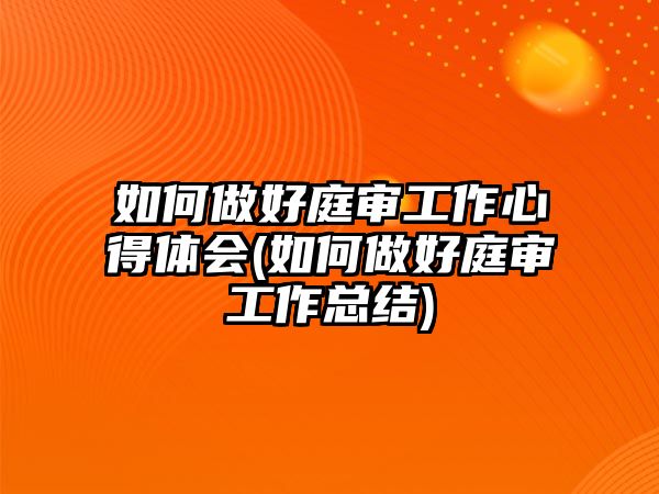 如何做好庭審工作心得體會(如何做好庭審工作總結)