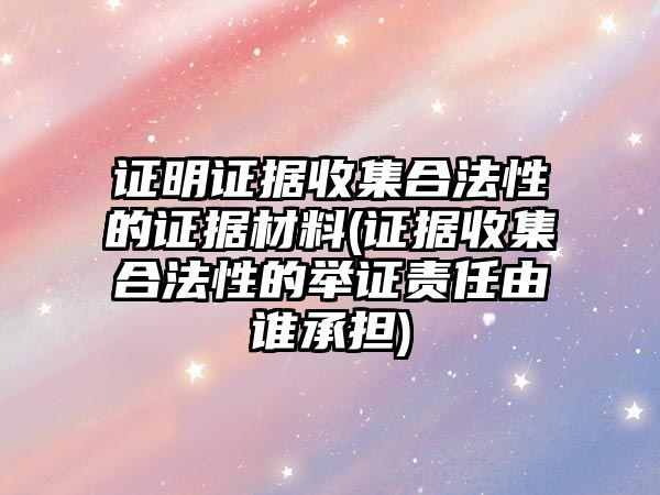 證明證據收集合法性的證據材料(證據收集合法性的舉證責任由誰承擔)