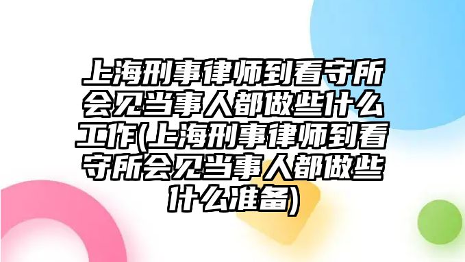 上海刑事律師到看守所會見當事人都做些什么工作(上海刑事律師到看守所會見當事人都做些什么準備)