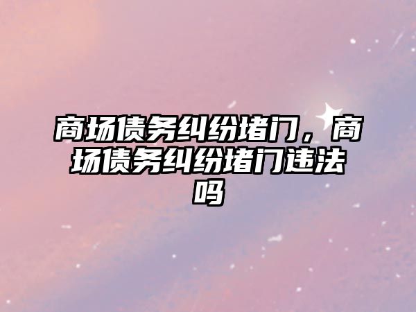 商場債務(wù)糾紛堵門，商場債務(wù)糾紛堵門違法嗎