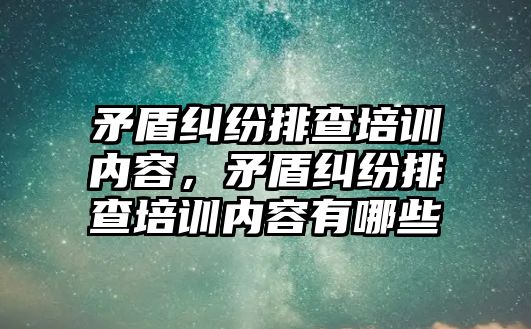 矛盾糾紛排查培訓內容，矛盾糾紛排查培訓內容有哪些