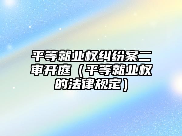 平等就業權糾紛案二審開庭（平等就業權的法律規定）