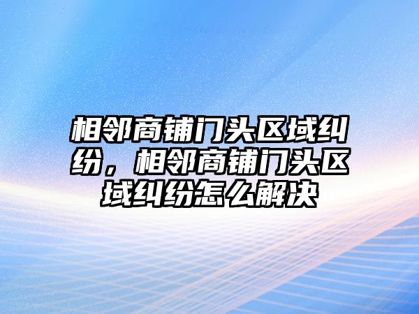 相鄰商鋪門頭區域糾紛，相鄰商鋪門頭區域糾紛怎么解決