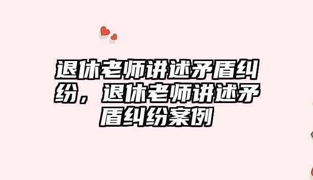 退休老師講述矛盾糾紛，退休老師講述矛盾糾紛案例