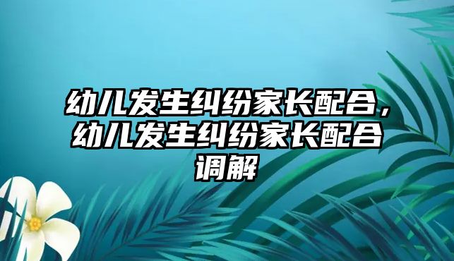 幼兒發生糾紛家長配合，幼兒發生糾紛家長配合調解