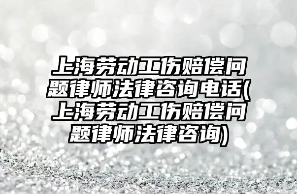 上海勞動工傷賠償問題律師法律咨詢電話(上海勞動工傷賠償問題律師法律咨詢)