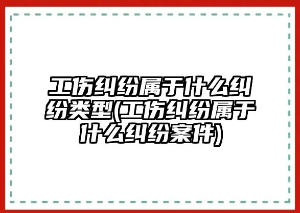 工傷糾紛屬于什么糾紛類型(工傷糾紛屬于什么糾紛案件)