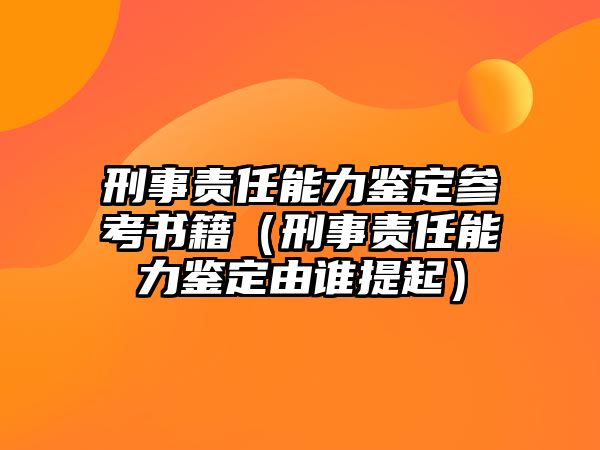 刑事責任能力鑒定參考書籍（刑事責任能力鑒定由誰提起）