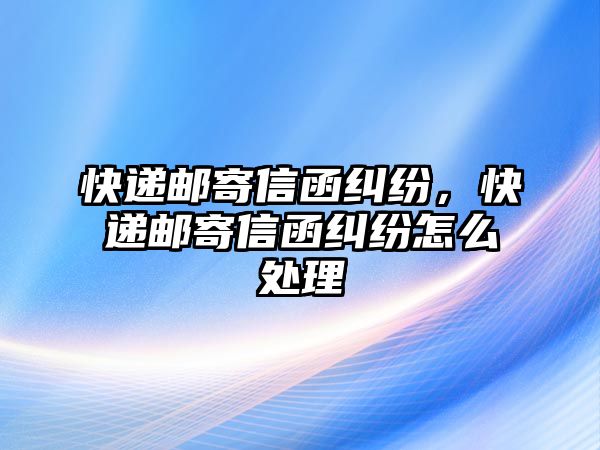 快遞郵寄信函糾紛，快遞郵寄信函糾紛怎么處理