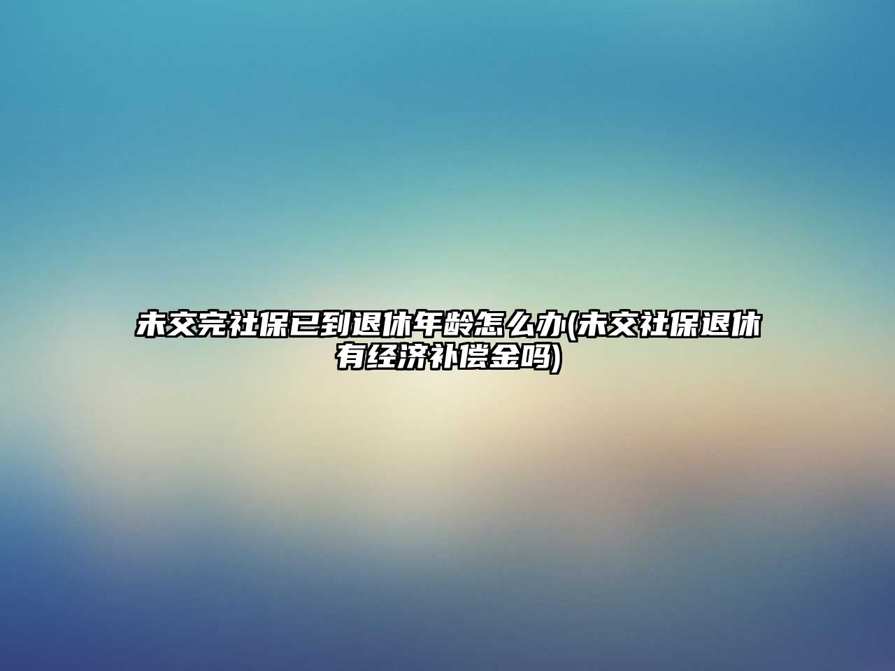 未交完社保已到退休年齡怎么辦(未交社保退休有經濟補償金嗎)