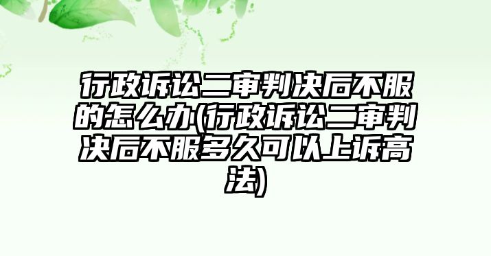 行政訴訟二審判決后不服的怎么辦(行政訴訟二審判決后不服多久可以上訴高法)