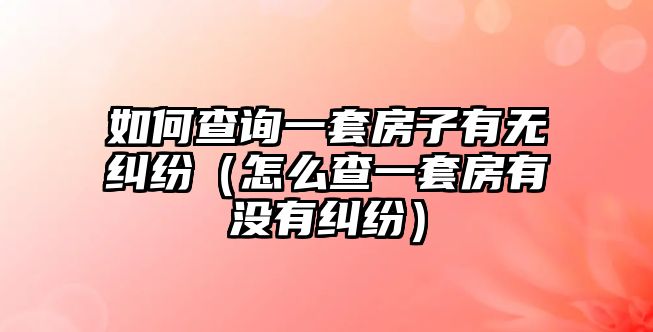 如何查詢一套房子有無糾紛（怎么查一套房有沒有糾紛）