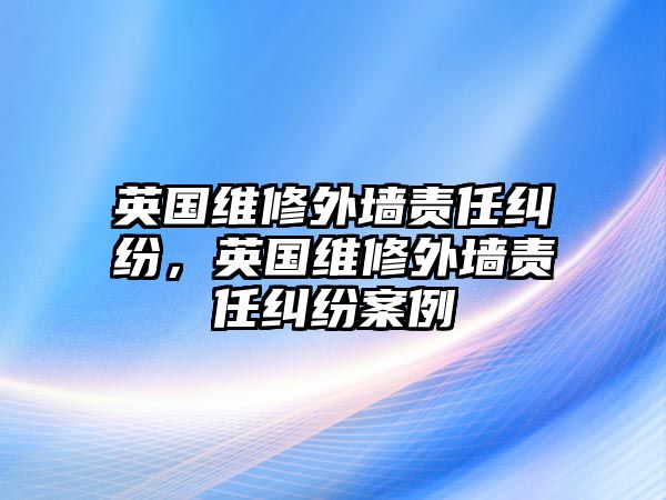 英國維修外墻責任糾紛，英國維修外墻責任糾紛案例