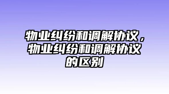 物業糾紛和調解協議，物業糾紛和調解協議的區別