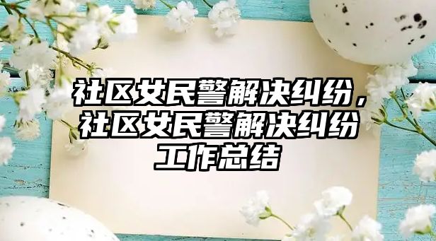 社區(qū)女民警解決糾紛，社區(qū)女民警解決糾紛工作總結(jié)